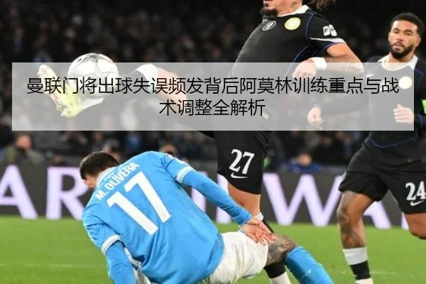 曼联门将出球失误频发背后阿莫林训练重点与战术调整全解析